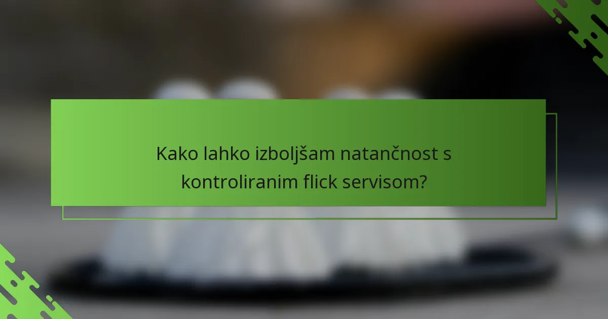 Kako lahko izboljšam natančnost s kontroliranim flick servisom?