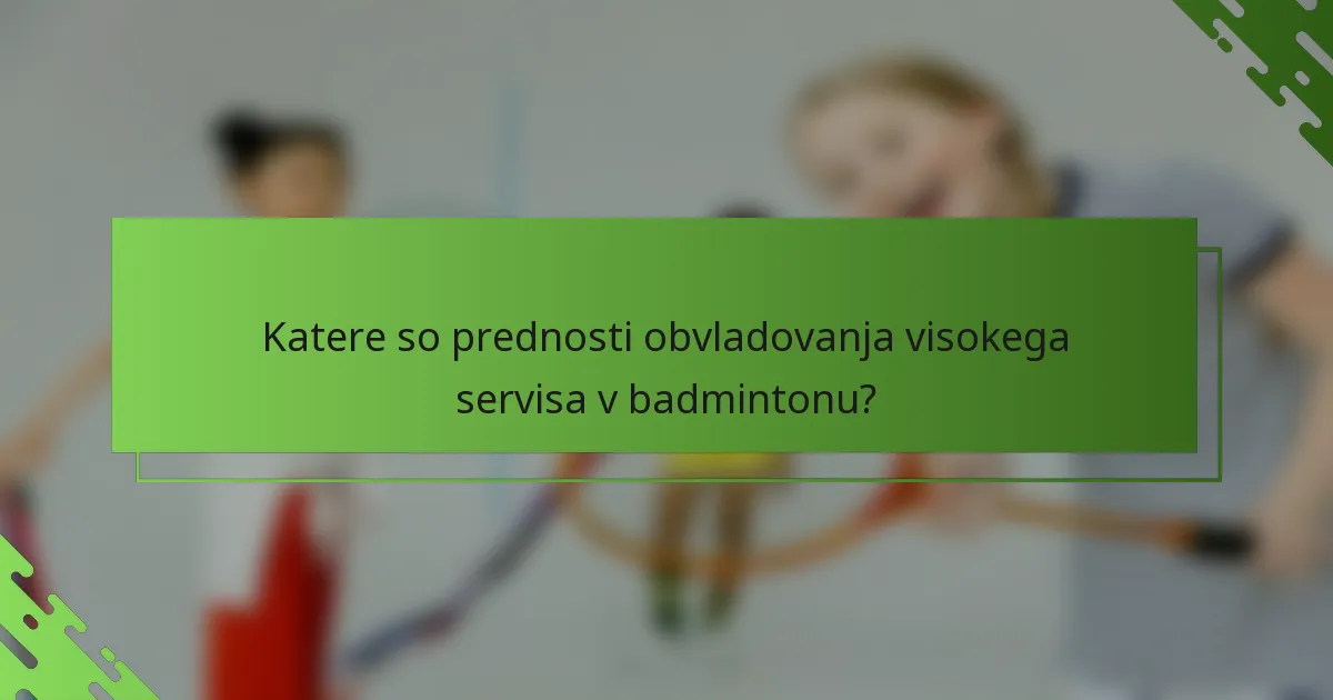 Katere so prednosti obvladovanja visokega servisa v badmintonu?